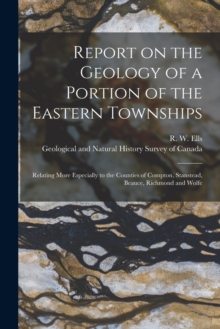 Report on the Geology of a Portion of the Eastern Townships [microform] : Relating More Especially to the Counties of Compton, Stanstead, Beauce, Richmond and Wolfe