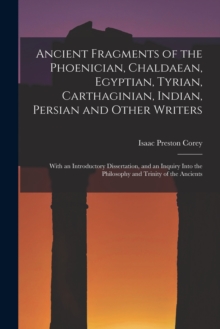 Ancient Fragments of the Phoenician, Chaldaean, Egyptian, Tyrian, Carthaginian, Indian, Persian and Other Writers : With an Introductory Dissertation, and an Inquiry Into the Philosophy and Trinity of