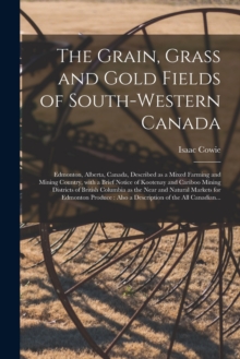 The Grain, Grass and Gold Fields of South-western Canada [microform] : Edmonton, Alberta, Canada, Described as a Mixed Farming and Mining Country, With a Brief Notice of Kootenay and Cariboo Mining Di