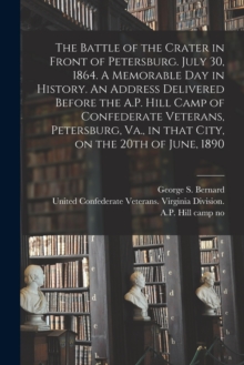 The Battle of the Crater in Front of Petersburg. July 30, 1864. A Memorable Day in History. An Address Delivered Before the A.P. Hill Camp of Confederate Veterans, Petersburg, Va., in That City, on th