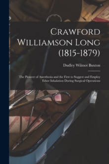 Crawford Williamson Long (1815-1879) : the Pioneer of Anesthesia and the First to Suggest and Employ Ether Inhalation During Surgical Operations