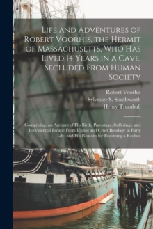 Life and Adventures of Robert Voorhis, the Hermit of Massachusetts, Who Has Lived 14 Years in a Cave, Secluded From Human Society : Comprising, an Account of His Birth, Parentage, Sufferings, and Prov