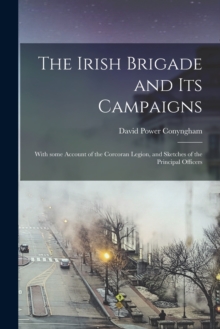 The Irish Brigade and Its Campaigns : With Some Account of the Corcoran Legion, and Sketches of the Principal Officers