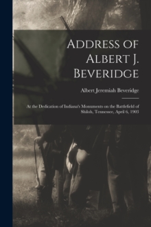 Address of Albert J. Beveridge : at the Dedication of Indiana's Monuments on the Battlefield of Shiloh, Tennessee, April 6, 1903