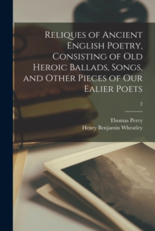 Reliques of Ancient English Poetry, Consisting of Old Heroic Ballads, Songs, and Other Pieces of Our Ealier Poets; 2