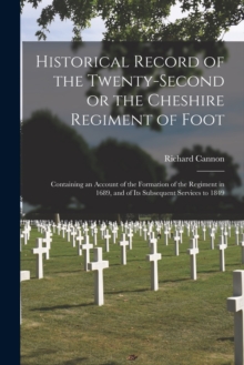 Historical Record of the Twenty-second or the Cheshire Regiment of Foot [microform] : Containing an Account of the Formation of the Regiment in 1689, and of Its Subsequent Services to 1849