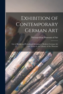 Exhibition of Contemporary German Art : List of Books and Periodicals Relating to Modern German Art and Artists in the Library of the Museum