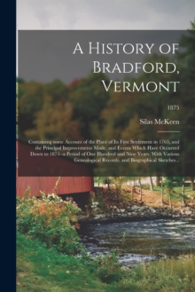 A History of Bradford, Vermont : Containing Some Account of the Place of Its First Settlement in 1765, and the Principal Improvements Made, and Events Which Have Occurred Down to 1874--a Period of One