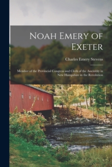 Noah Emery of Exeter : Member of the Provincial Congress and Clerk of the Assembly in New Hampshire in the Revolution