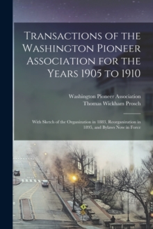 Transactions of the Washington Pioneer Association for the Years 1905 to 1910 : With Sketch of the Organization in 1883, Reorganization in 1895, and Bylaws Now in Force