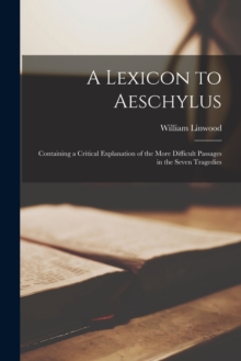 A Lexicon to Aeschylus : Containing a Critical Explanation of the More Difficult Passages in the Seven Tragedies