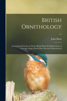 British Ornithology : Containing Portraits of All the British Birds Including Those of Foreign Origin Which Have Become Domesticated; v.3