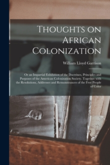 Thoughts on African Colonization : or an Impartial Exhibition of the Doctrines, Principles and Purposes of the American Colonization Society. Together With the Resolutions, Addresses and Remonstrances