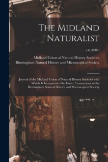 The Midland Naturalist : Journal of the Midland Union of Natural History Societies With Which is Incorporated the Entire Transactions of the Birmingham Natural History and Microscopical Society; v.6 (