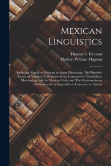 Mexican Linguistics : Including Nauatl or Mexican in Aryan Phonology; The Primitive Aryans of America; A Mexican-Aryan Comparative Vocabulary; Morphology and the Mexican Verb; and The Mexican-Aryan Si