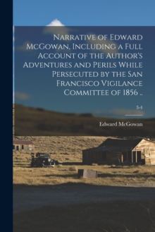 Narrative of Edward McGowan, Including a Full Account of the Author's Adventures and Perils While Persecuted by the San Francisco Vigilance Committee of 1856 ..; 3-4