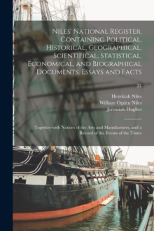 Niles' National Register, Containing Political, Historical, Geographical, Scientifical, Statistical, Economical, and Biographical Documents, Essays and Facts : Together With Notices of the Arts and Ma