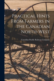 Practical Hints From Farmers in the Canadian North-West [microform]