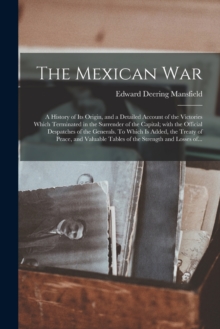 The Mexican War : a History of Its Origin, and a Detailed Account of the Victories Which Terminated in the Surrender of the Capital; With the Official Despatches of the Generals. To Which is Added, th