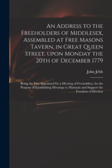 An Address to the Freeholders of Middlesex, Assembled at Free Masons Tavern, in Great Queen Street, Upon Monday the 20th of December 1779 : Being the Day Appointed for a Meeting of Freeholders, for th