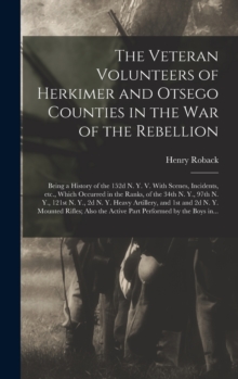 The Veteran Volunteers of Herkimer and Otsego Counties in the War of the Rebellion; Being a History of the 152d N. Y. V. With Scenes, Incidents, Etc., Which Occurred in the Ranks, of the 34th N. Y., 9