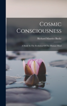 Cosmic Consciousness : A Study In The Evolution Of The Human Mind