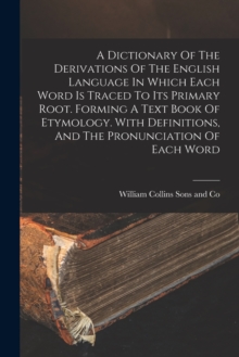 A Dictionary Of The Derivations Of The English Language In Which Each Word Is Traced To Its Primary Root. Forming A Text Book Of Etymology. With Definitions, And The Pronunciation Of Each Word