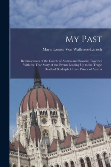 My Past : Reminiscences of the Courts of Austria and Bavaria; Together With the True Story of the Events Leading Up to the Tragic Death of Rudolph, Crown Prince of Austria