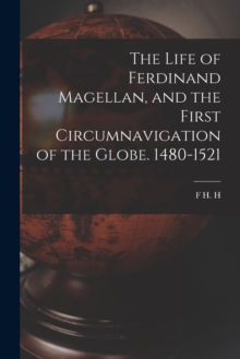 The Life of Ferdinand Magellan, and the First Circumnavigation of the Globe. 1480-1521