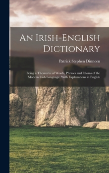 An Irish-English Dictionary : Being a Thesaurus of Words, Phrases and Idioms of the Modern Irish Language, With Explanations in English