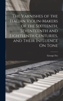 The Varnishes of the Italian Violin-Makers of the Sixteenth, Seventeenth and Eighteenth Centuries, and Their Influence On Tone