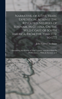 Narrative, of a Five Years' Expedition, Against the Revolted Negroes of Surinam, in Guiana, On the Wild Coast of South America; From the Year 1772, to 1777 : Elucidating the History of That Country, a