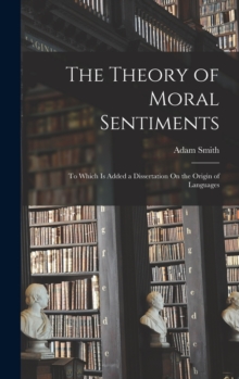 The Theory of Moral Sentiments : To Which Is Added a Dissertation On the Origin of Languages