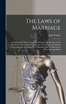 The Laws of Marriage : Containing the Hebrew Law, the Roman Law, the Law of the New Testament, and the Canon Law of the Universal Church: Concerning the Impediments of Marriage and the Dissolution of