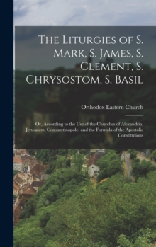 Legare Street Press The Liturgies Of S. Mark, S. James, S. Clement, S. Chrysostom, S. Basil , Or, According To The Use Of The Churches Of Alexandria, Jerusalem,