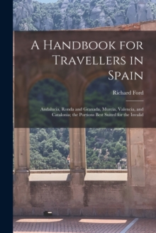 A Handbook for Travellers in Spain : Andalucia, Ronda and Granada, Murcia, Valencia, and Catalonia; the Portions Best Suited for the Invalid