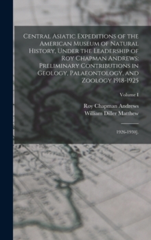 Central Asiatic Expeditions of the American Museum of Natural History, Under the Leadership of Roy Chapman Andrews : Preliminary Contributions in Geology, Palaeontology, and Zoology 1918-1925: 1926-19