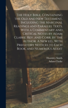 The Holy Bible, Containing the Old and New Testament, Including the Marginal Readings and Parallel Texts. With a Commentary and Critical Notes by Adam Clarke. Rev. and Corr. by the Author. A new ed.,