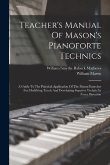 Teacher's Manual Of Mason's Pianoforte Technics : A Guide To The Practical Application Of The Mason Exercises For Modifying Touch And Developing Superior Technic In Every Direction