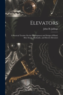 Elevators : A Practical Treatise On the Development and Design of Hand, Belt, Steam, Hydraulic, and Electric Elevators