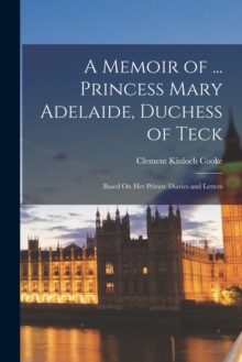 A Memoir of ... Princess Mary Adelaide, Duchess of Teck : Based On Her Private Diaries and Letters