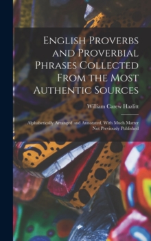 English Proverbs and Proverbial Phrases Collected From the Most Authentic Sources : Alphabetically Arranged and Annotated, With Much Matter Not Previously Published