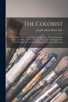 The Colorist : Designed To Correct The Commonly Held Theory That Red, Yellow, And Blue Are The Primary Colors, And To Supply The Much Needed Easy Method Of Determining Color Harmony