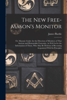 The New Free-Mason's Monitor : Or, Masonic Guide. for the Direction of Members of That Ancient and Honourable Fraternity, As Well As for the Information of Those, Who May Be Desirous of Becoming Acqua