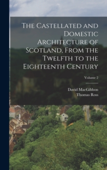 The Castellated and Domestic Architecture of Scotland, From the Twelfth to the Eighteenth Century; Volume 2