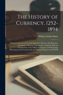 The History of Currency, 1252-1894 : Being an Account of the Gold and Silver Moneys and Monetary Standards of Europe and America, Together With an Examination of the Effects of Currency and Exchange P