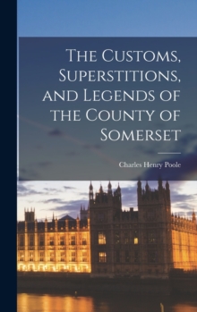 The Customs, Superstitions, and Legends of the County of Somerset