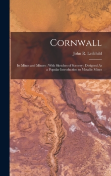 Cornwall : Its Mines and Miners; With Sketches of Scenery; Designed As a Popular Introduction to Metallic Mines