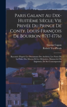 Paris Galant Au Dix-Huitieme Siecle; Vie Privee Du Prince De Conty, Louis-Francois De Bourbon (1717-1776) : Racontee D'apres Les Documents Des Archives, Les Notes De La Police Des Moeurs Et Les Memoir