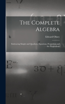 The Complete Algebra : Embracing Simple and Quadratic Equations, Proportion and the Progressions